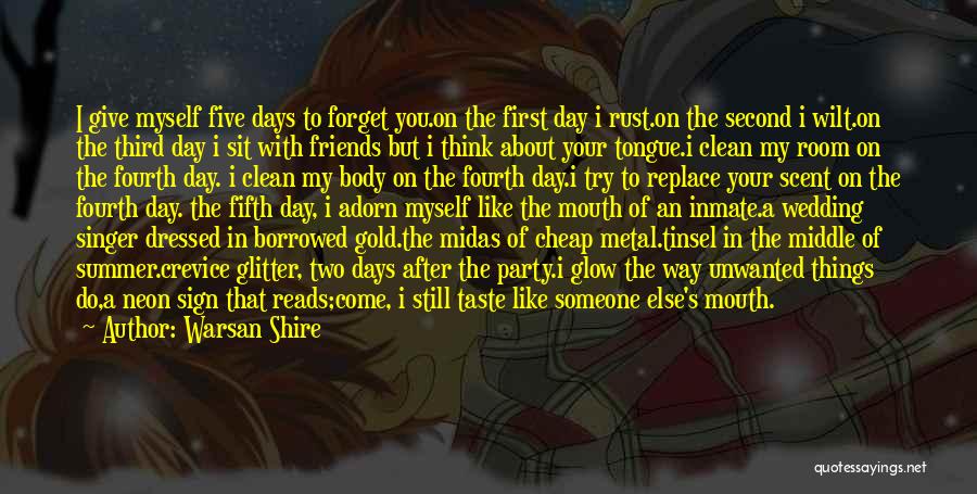 Warsan Shire Quotes: I Give Myself Five Days To Forget You.on The First Day I Rust.on The Second I Wilt.on The Third Day