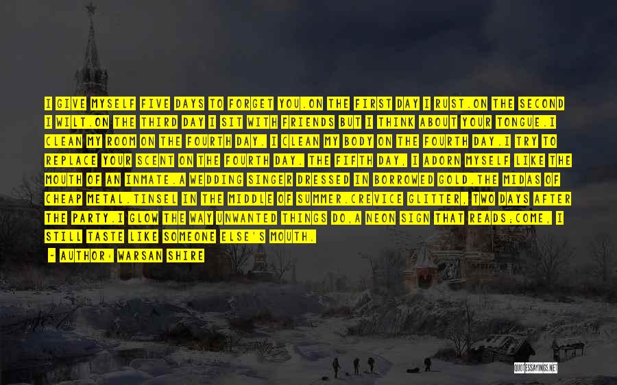 Warsan Shire Quotes: I Give Myself Five Days To Forget You.on The First Day I Rust.on The Second I Wilt.on The Third Day