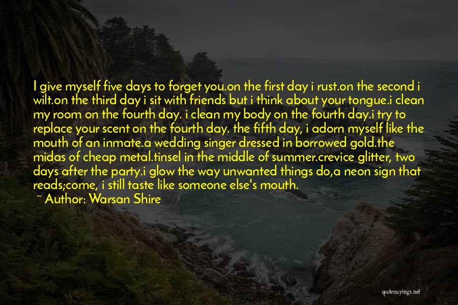 Warsan Shire Quotes: I Give Myself Five Days To Forget You.on The First Day I Rust.on The Second I Wilt.on The Third Day