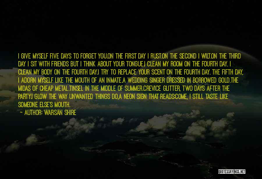 Warsan Shire Quotes: I Give Myself Five Days To Forget You.on The First Day I Rust.on The Second I Wilt.on The Third Day