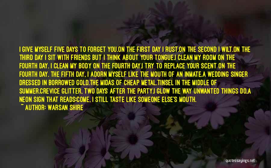 Warsan Shire Quotes: I Give Myself Five Days To Forget You.on The First Day I Rust.on The Second I Wilt.on The Third Day