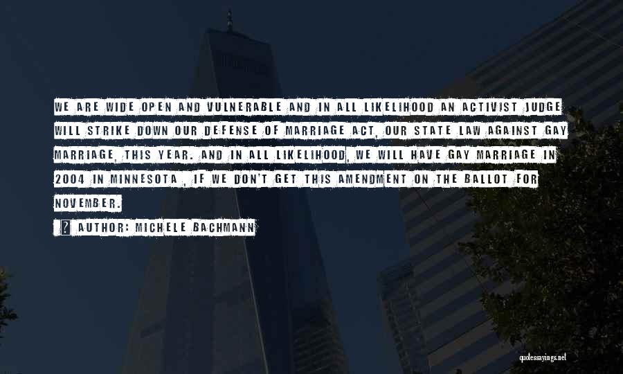 Michele Bachmann Quotes: We Are Wide Open And Vulnerable And In All Likelihood An Activist Judge Will Strike Down Our Defense Of Marriage