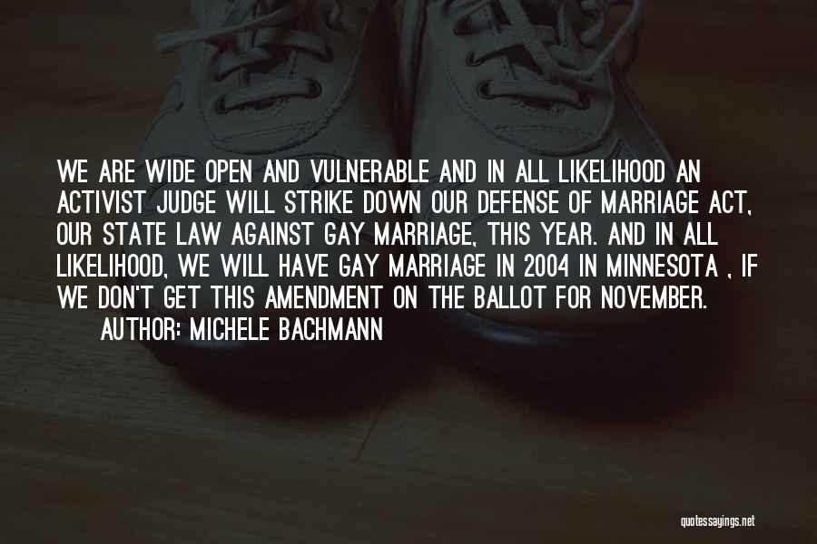 Michele Bachmann Quotes: We Are Wide Open And Vulnerable And In All Likelihood An Activist Judge Will Strike Down Our Defense Of Marriage