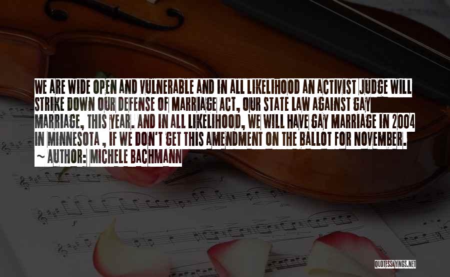 Michele Bachmann Quotes: We Are Wide Open And Vulnerable And In All Likelihood An Activist Judge Will Strike Down Our Defense Of Marriage