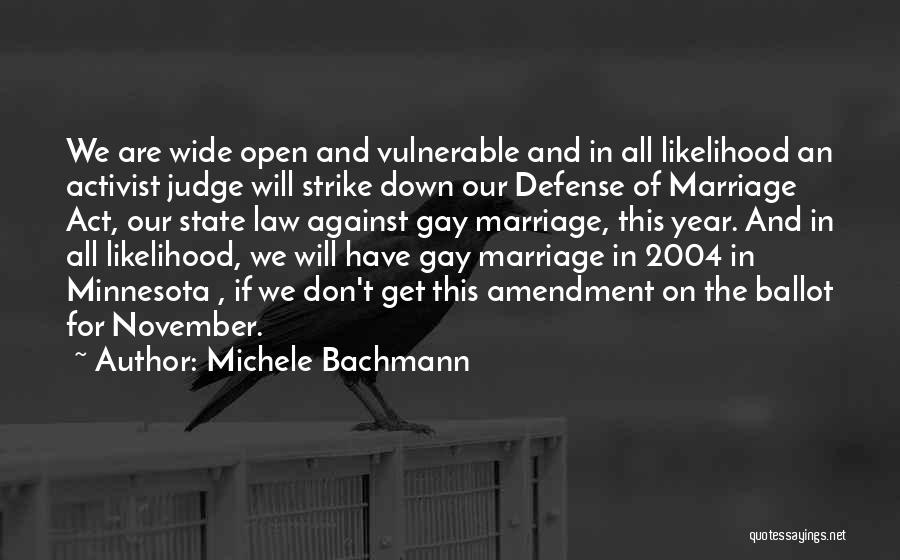 Michele Bachmann Quotes: We Are Wide Open And Vulnerable And In All Likelihood An Activist Judge Will Strike Down Our Defense Of Marriage