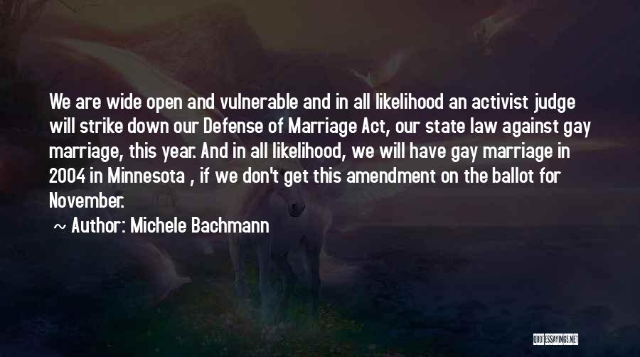 Michele Bachmann Quotes: We Are Wide Open And Vulnerable And In All Likelihood An Activist Judge Will Strike Down Our Defense Of Marriage