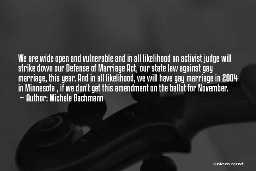 Michele Bachmann Quotes: We Are Wide Open And Vulnerable And In All Likelihood An Activist Judge Will Strike Down Our Defense Of Marriage