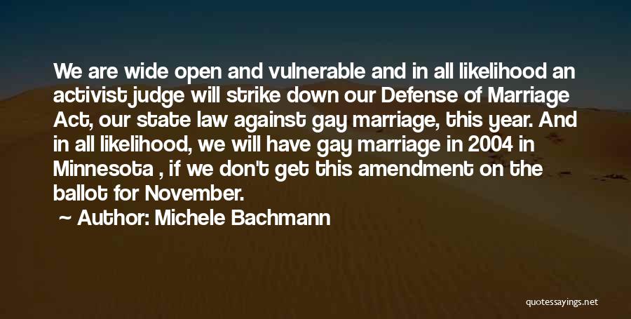 Michele Bachmann Quotes: We Are Wide Open And Vulnerable And In All Likelihood An Activist Judge Will Strike Down Our Defense Of Marriage