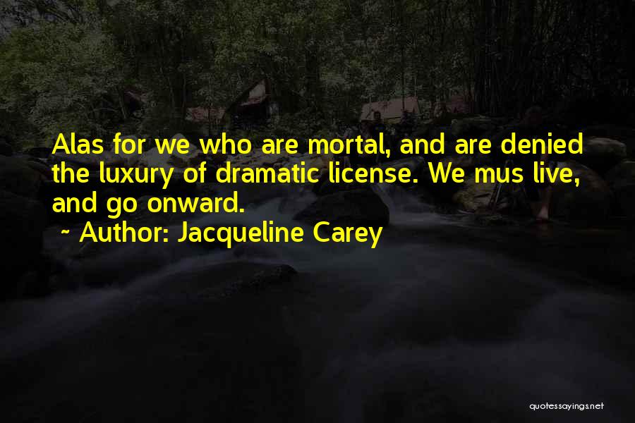 Jacqueline Carey Quotes: Alas For We Who Are Mortal, And Are Denied The Luxury Of Dramatic License. We Mus Live, And Go Onward.