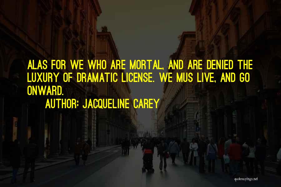 Jacqueline Carey Quotes: Alas For We Who Are Mortal, And Are Denied The Luxury Of Dramatic License. We Mus Live, And Go Onward.