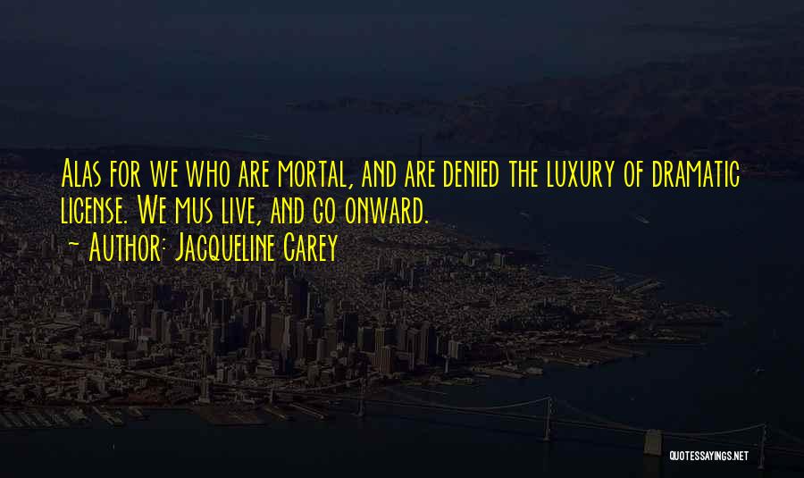 Jacqueline Carey Quotes: Alas For We Who Are Mortal, And Are Denied The Luxury Of Dramatic License. We Mus Live, And Go Onward.