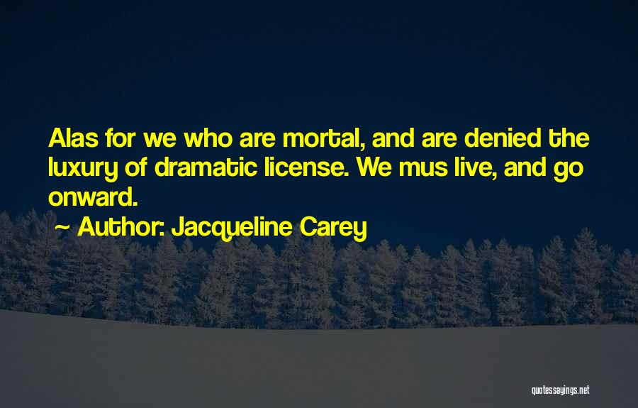 Jacqueline Carey Quotes: Alas For We Who Are Mortal, And Are Denied The Luxury Of Dramatic License. We Mus Live, And Go Onward.
