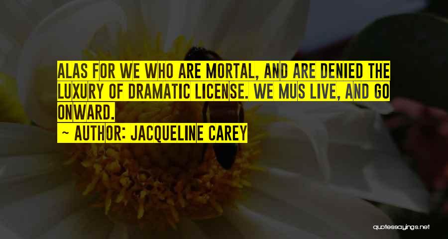 Jacqueline Carey Quotes: Alas For We Who Are Mortal, And Are Denied The Luxury Of Dramatic License. We Mus Live, And Go Onward.