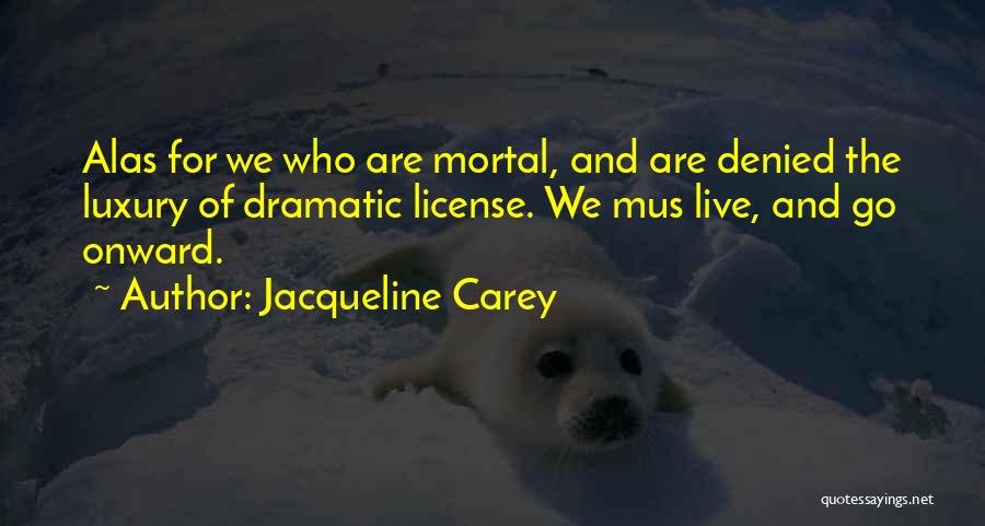 Jacqueline Carey Quotes: Alas For We Who Are Mortal, And Are Denied The Luxury Of Dramatic License. We Mus Live, And Go Onward.