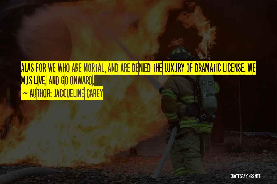 Jacqueline Carey Quotes: Alas For We Who Are Mortal, And Are Denied The Luxury Of Dramatic License. We Mus Live, And Go Onward.