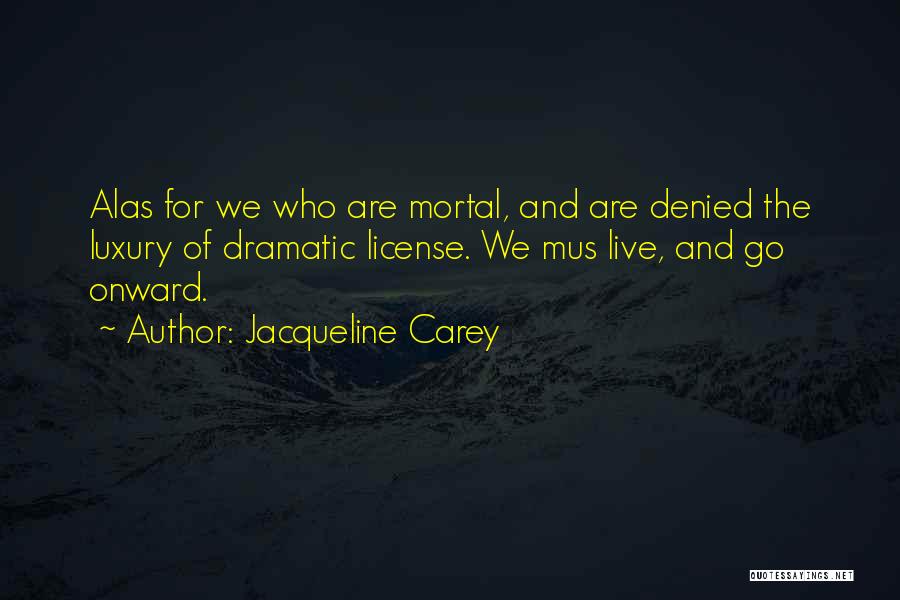Jacqueline Carey Quotes: Alas For We Who Are Mortal, And Are Denied The Luxury Of Dramatic License. We Mus Live, And Go Onward.