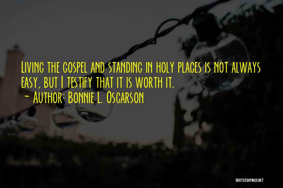 Bonnie L. Oscarson Quotes: Living The Gospel And Standing In Holy Places Is Not Always Easy, But I Testify That It Is Worth It.