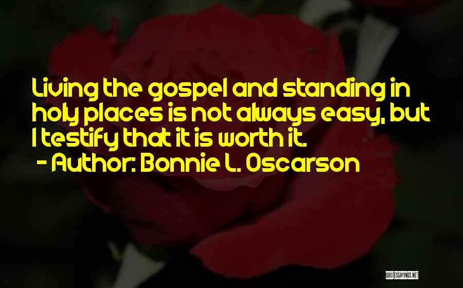 Bonnie L. Oscarson Quotes: Living The Gospel And Standing In Holy Places Is Not Always Easy, But I Testify That It Is Worth It.