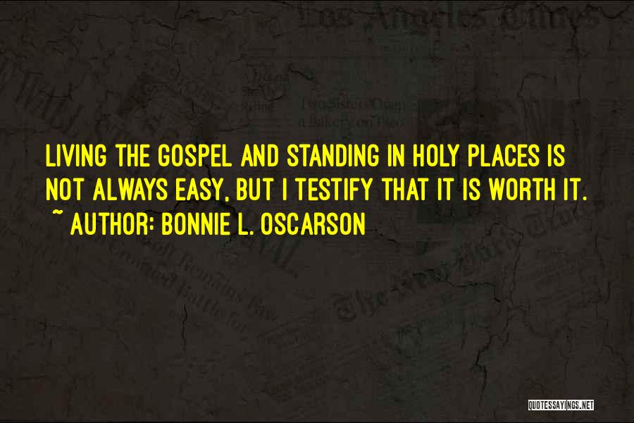 Bonnie L. Oscarson Quotes: Living The Gospel And Standing In Holy Places Is Not Always Easy, But I Testify That It Is Worth It.