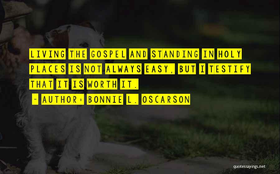 Bonnie L. Oscarson Quotes: Living The Gospel And Standing In Holy Places Is Not Always Easy, But I Testify That It Is Worth It.