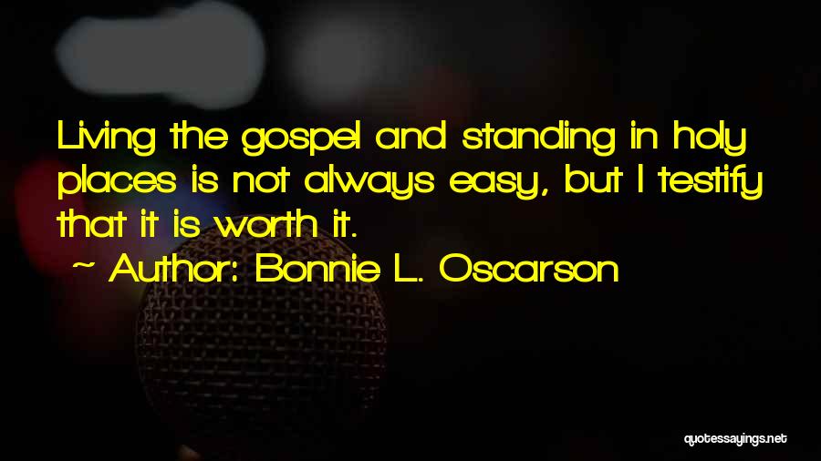 Bonnie L. Oscarson Quotes: Living The Gospel And Standing In Holy Places Is Not Always Easy, But I Testify That It Is Worth It.