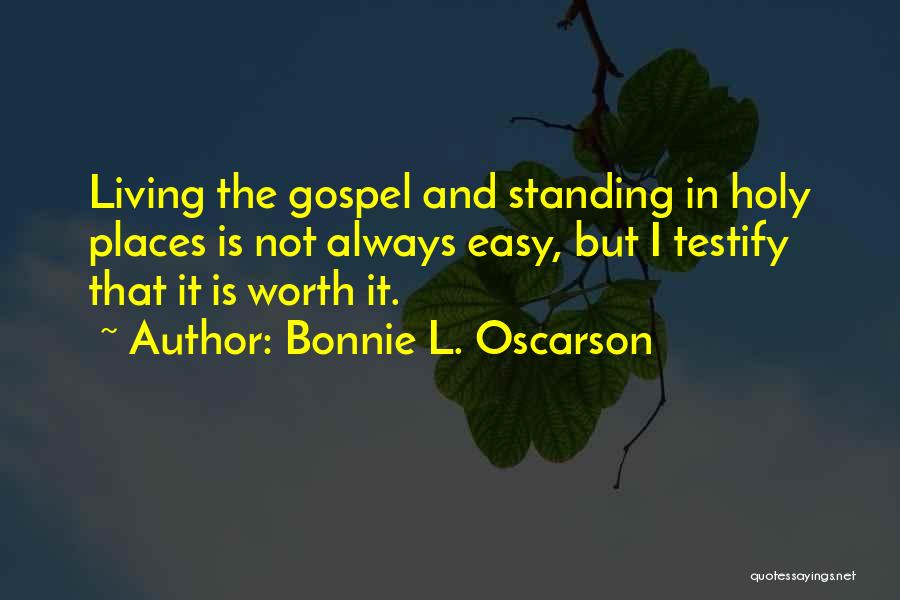 Bonnie L. Oscarson Quotes: Living The Gospel And Standing In Holy Places Is Not Always Easy, But I Testify That It Is Worth It.
