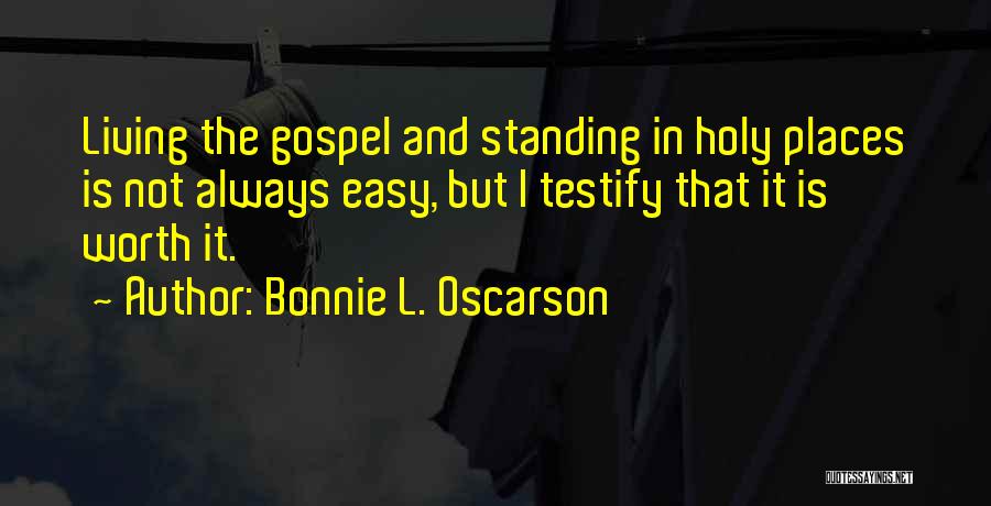 Bonnie L. Oscarson Quotes: Living The Gospel And Standing In Holy Places Is Not Always Easy, But I Testify That It Is Worth It.