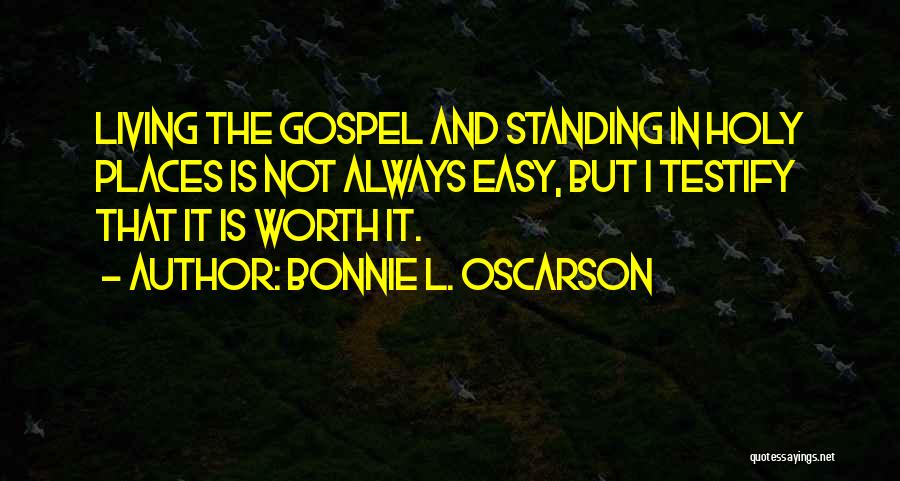 Bonnie L. Oscarson Quotes: Living The Gospel And Standing In Holy Places Is Not Always Easy, But I Testify That It Is Worth It.