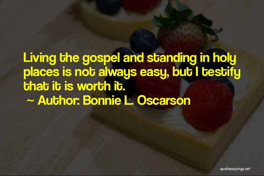 Bonnie L. Oscarson Quotes: Living The Gospel And Standing In Holy Places Is Not Always Easy, But I Testify That It Is Worth It.