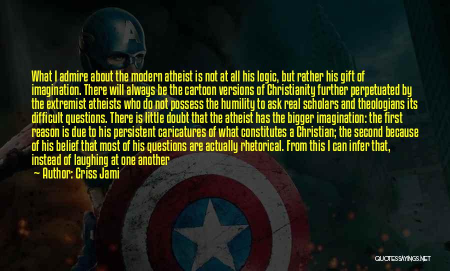 Criss Jami Quotes: What I Admire About The Modern Atheist Is Not At All His Logic, But Rather His Gift Of Imagination. There