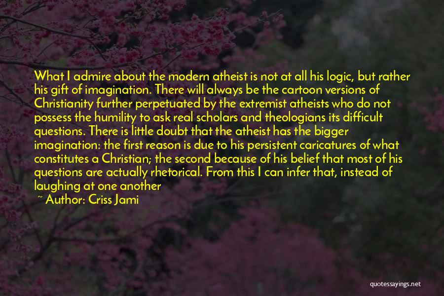 Criss Jami Quotes: What I Admire About The Modern Atheist Is Not At All His Logic, But Rather His Gift Of Imagination. There