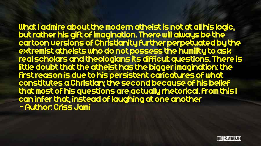 Criss Jami Quotes: What I Admire About The Modern Atheist Is Not At All His Logic, But Rather His Gift Of Imagination. There