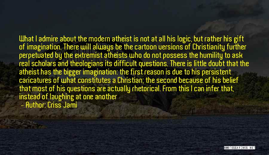 Criss Jami Quotes: What I Admire About The Modern Atheist Is Not At All His Logic, But Rather His Gift Of Imagination. There