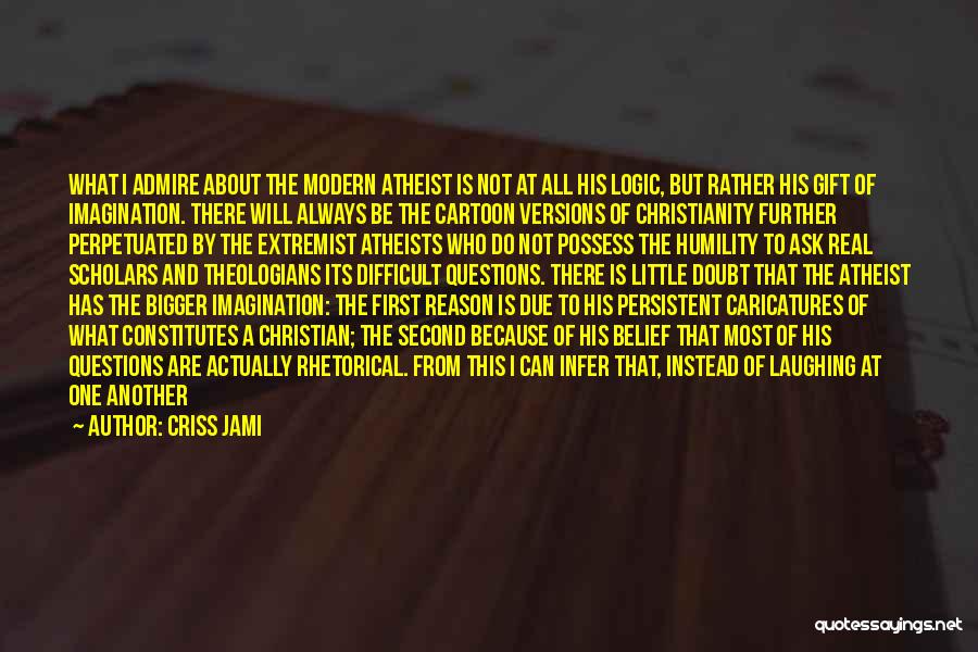 Criss Jami Quotes: What I Admire About The Modern Atheist Is Not At All His Logic, But Rather His Gift Of Imagination. There