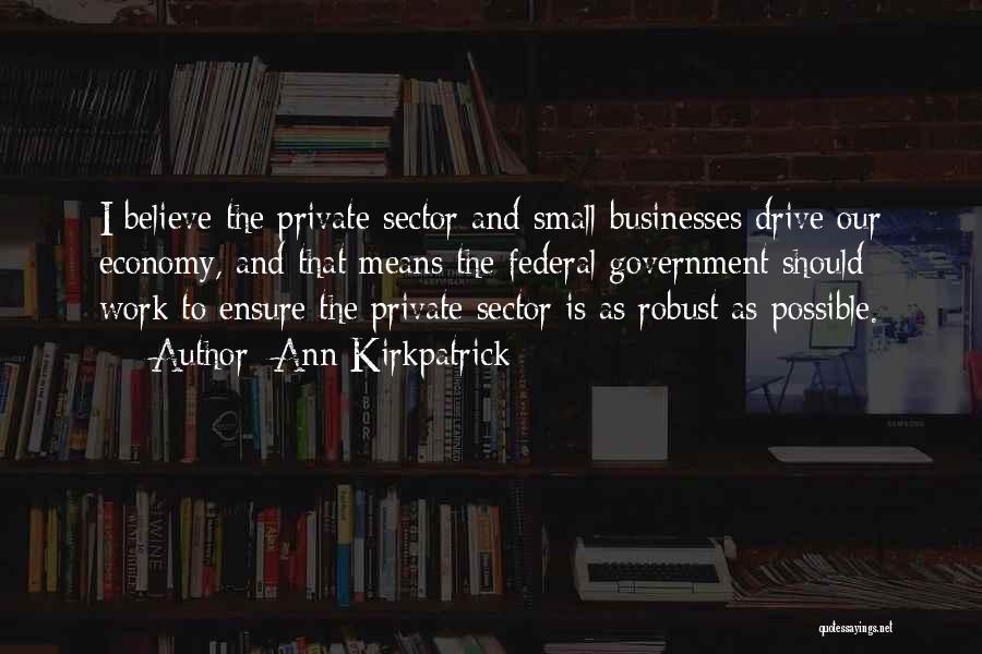 Ann Kirkpatrick Quotes: I Believe The Private Sector And Small Businesses Drive Our Economy, And That Means The Federal Government Should Work To