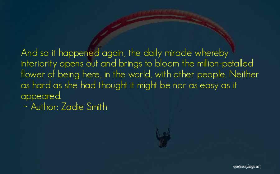 Zadie Smith Quotes: And So It Happened Again, The Daily Miracle Whereby Interiority Opens Out And Brings To Bloom The Million-petalled Flower Of
