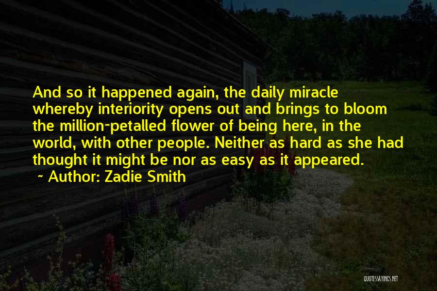 Zadie Smith Quotes: And So It Happened Again, The Daily Miracle Whereby Interiority Opens Out And Brings To Bloom The Million-petalled Flower Of