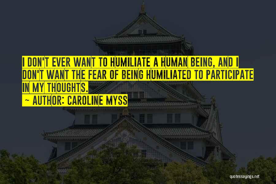 Caroline Myss Quotes: I Don't Ever Want To Humiliate A Human Being, And I Don't Want The Fear Of Being Humiliated To Participate