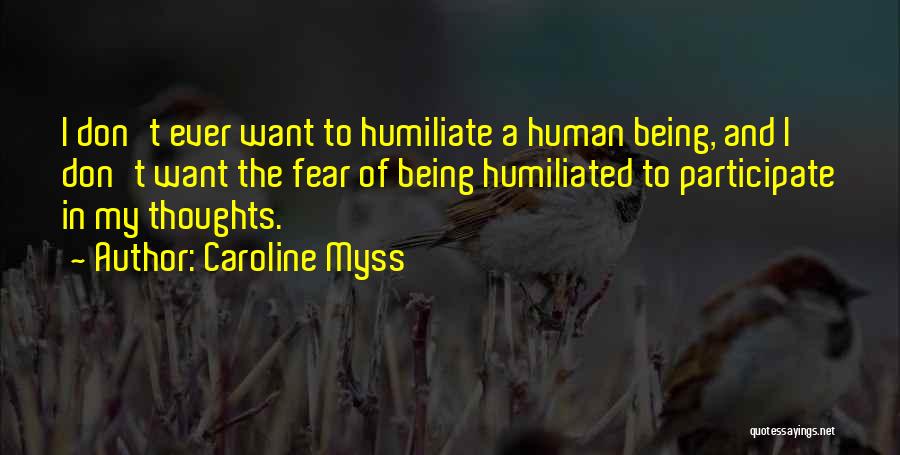 Caroline Myss Quotes: I Don't Ever Want To Humiliate A Human Being, And I Don't Want The Fear Of Being Humiliated To Participate