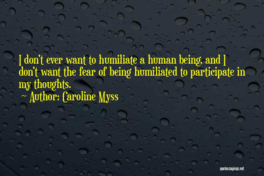 Caroline Myss Quotes: I Don't Ever Want To Humiliate A Human Being, And I Don't Want The Fear Of Being Humiliated To Participate