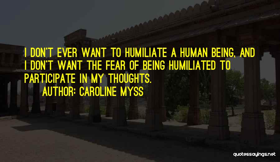 Caroline Myss Quotes: I Don't Ever Want To Humiliate A Human Being, And I Don't Want The Fear Of Being Humiliated To Participate