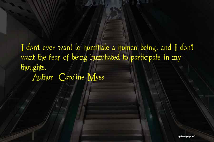 Caroline Myss Quotes: I Don't Ever Want To Humiliate A Human Being, And I Don't Want The Fear Of Being Humiliated To Participate