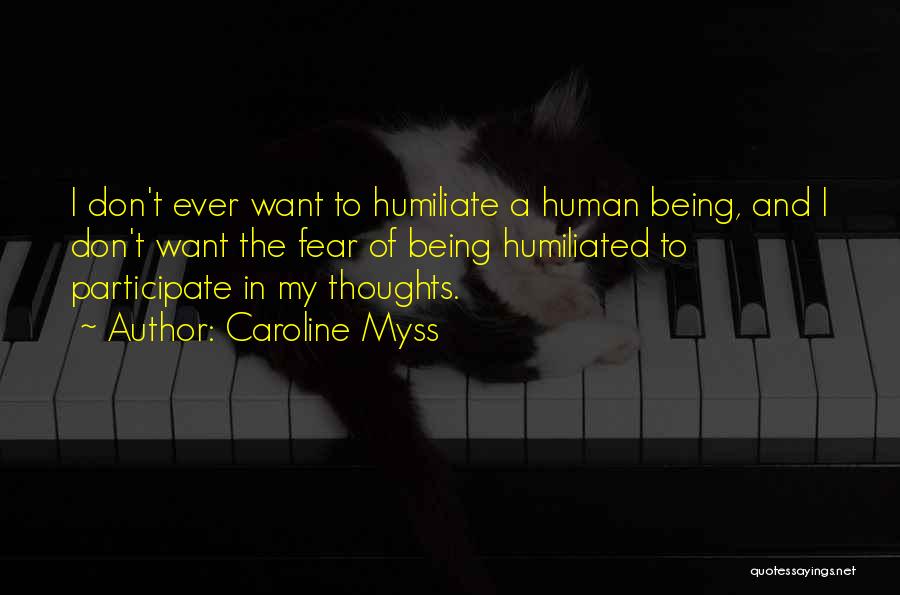 Caroline Myss Quotes: I Don't Ever Want To Humiliate A Human Being, And I Don't Want The Fear Of Being Humiliated To Participate