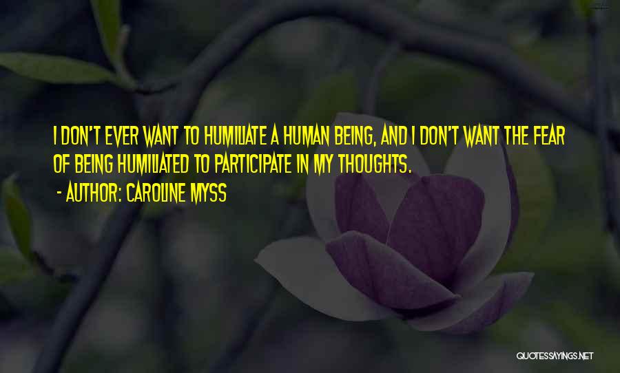 Caroline Myss Quotes: I Don't Ever Want To Humiliate A Human Being, And I Don't Want The Fear Of Being Humiliated To Participate