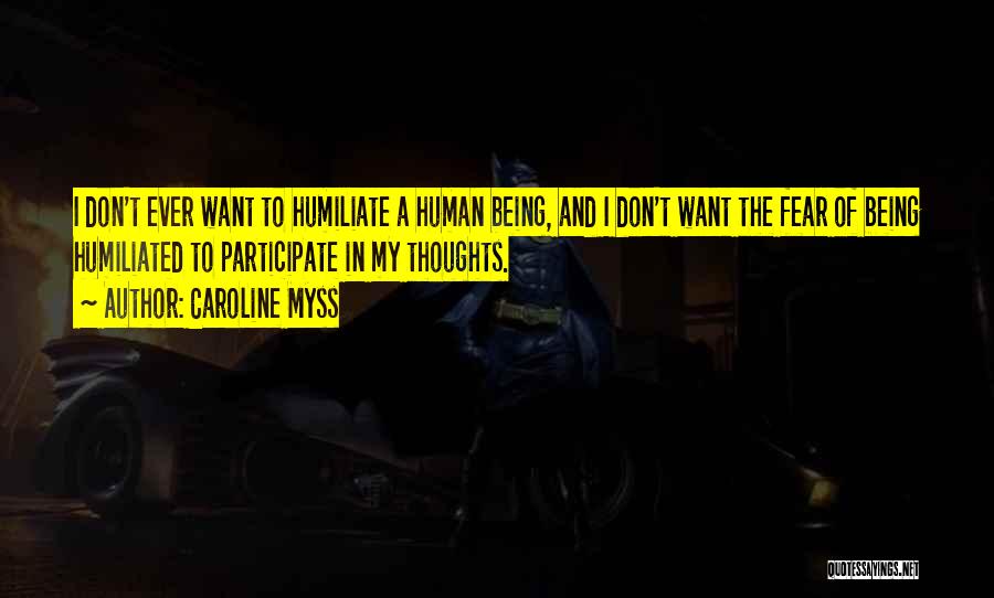 Caroline Myss Quotes: I Don't Ever Want To Humiliate A Human Being, And I Don't Want The Fear Of Being Humiliated To Participate