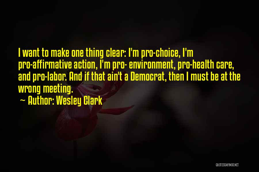 Wesley Clark Quotes: I Want To Make One Thing Clear: I'm Pro-choice, I'm Pro-affirmative Action, I'm Pro- Environment, Pro-health Care, And Pro-labor. And