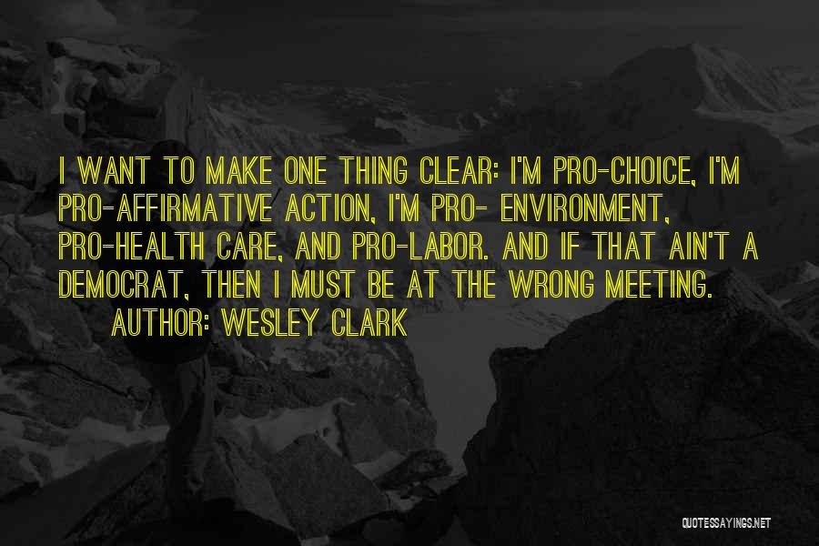 Wesley Clark Quotes: I Want To Make One Thing Clear: I'm Pro-choice, I'm Pro-affirmative Action, I'm Pro- Environment, Pro-health Care, And Pro-labor. And