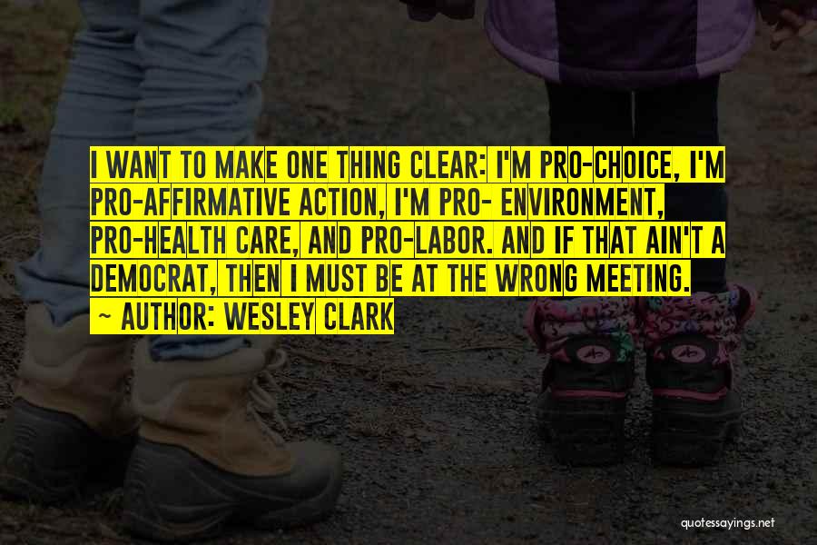 Wesley Clark Quotes: I Want To Make One Thing Clear: I'm Pro-choice, I'm Pro-affirmative Action, I'm Pro- Environment, Pro-health Care, And Pro-labor. And