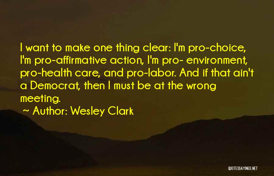 Wesley Clark Quotes: I Want To Make One Thing Clear: I'm Pro-choice, I'm Pro-affirmative Action, I'm Pro- Environment, Pro-health Care, And Pro-labor. And