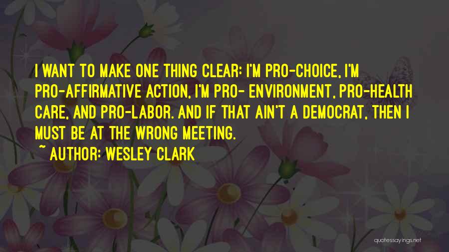 Wesley Clark Quotes: I Want To Make One Thing Clear: I'm Pro-choice, I'm Pro-affirmative Action, I'm Pro- Environment, Pro-health Care, And Pro-labor. And